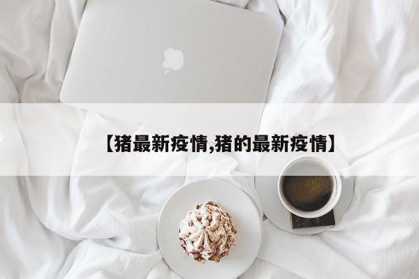 【猪最新疫情,猪的最新疫情】