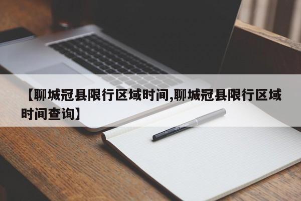 【聊城冠县限行区域时间,聊城冠县限行区域时间查询】