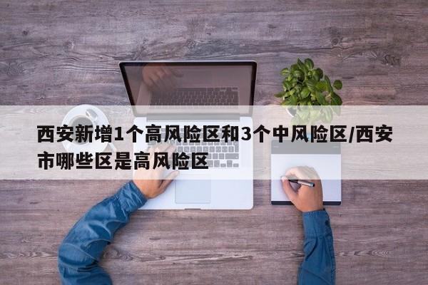 西安新增1个高风险区和3个中风险区/西安市哪些区是高风险区