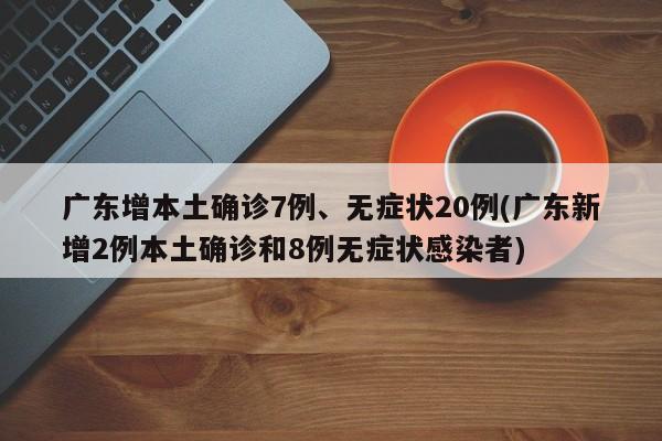 广东增本土确诊7例、无症状20例(广东新增2例本土确诊和8例无症状感染者)