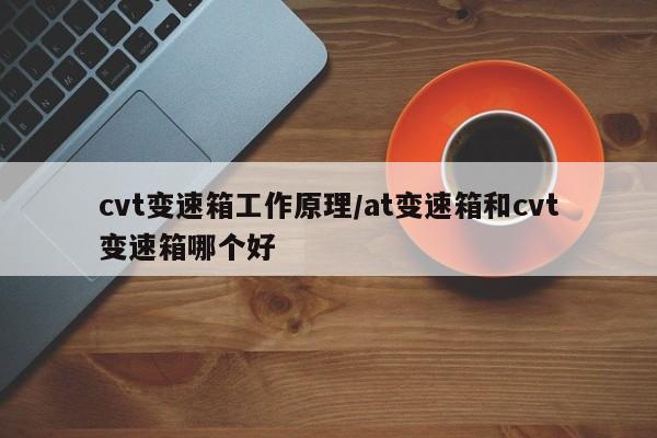 cvt变速箱工作原理/at变速箱和cvt变速箱哪个好