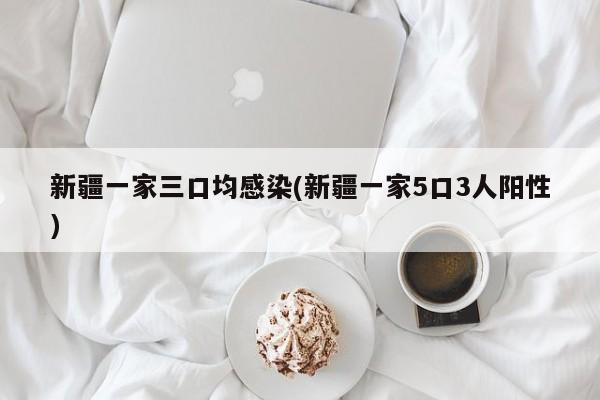 新疆一家三口均感染(新疆一家5口3人阳性)