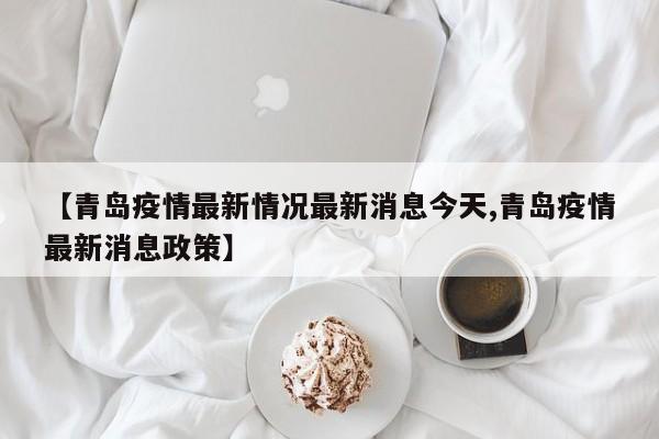 【青岛疫情最新情况最新消息今天,青岛疫情最新消息政策】
