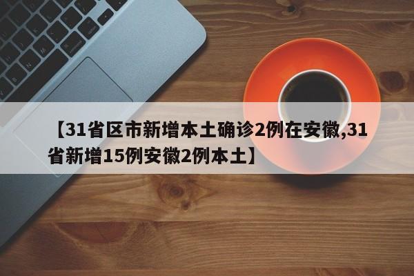 【31省区市新增本土确诊2例在安徽,31省新增15例安徽2例本土】