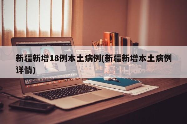 新疆新增18例本土病例(新疆新增本土病例详情)