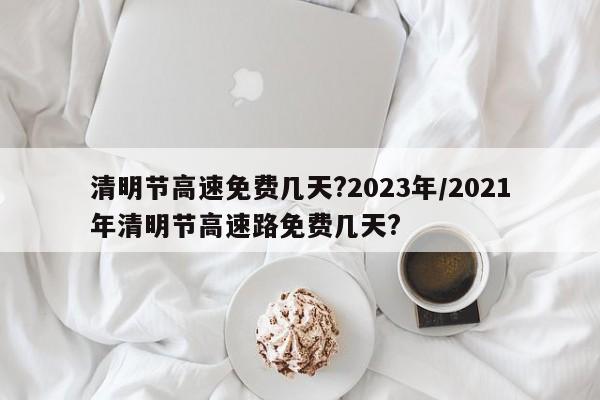 清明节高速免费几天?2023年/2021年清明节高速路免费几天?