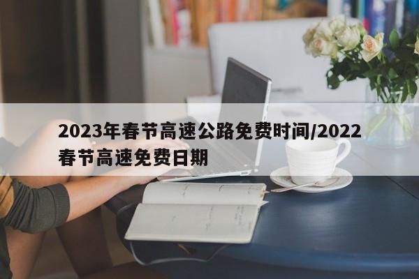 2023年春节高速公路免费时间/2022春节高速免费日期