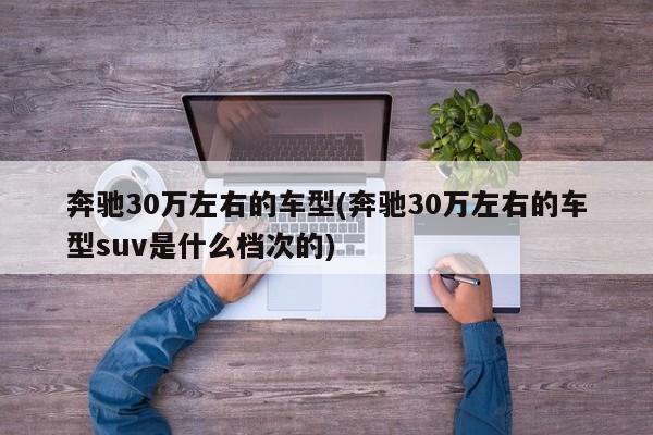 奔驰30万左右的车型(奔驰30万左右的车型suv是什么档次的)