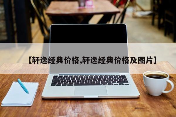 【轩逸经典价格,轩逸经典价格及图片】