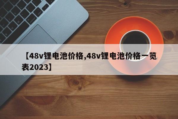 【48v锂电池价格,48v锂电池价格一览表2023】