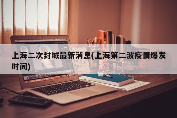 上海二次封城最新消息(上海第二波疫情爆发时间)
