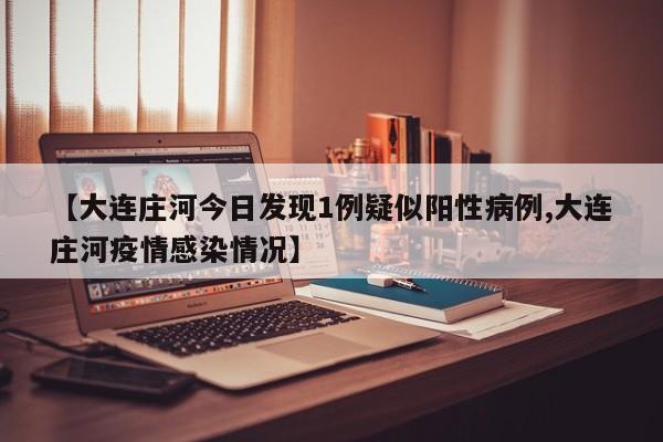 【大连庄河今日发现1例疑似阳性病例,大连庄河疫情感染情况】
