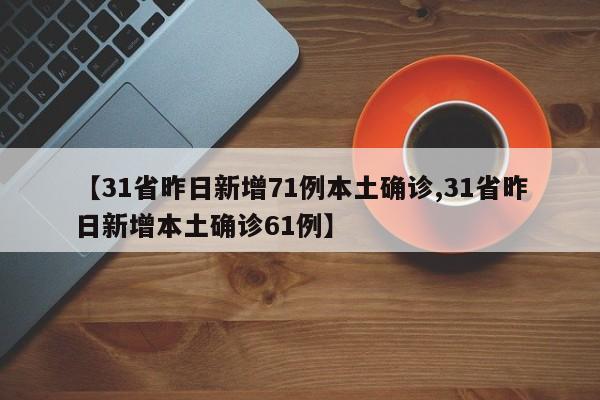 【31省昨日新增71例本土确诊,31省昨日新增本土确诊61例】