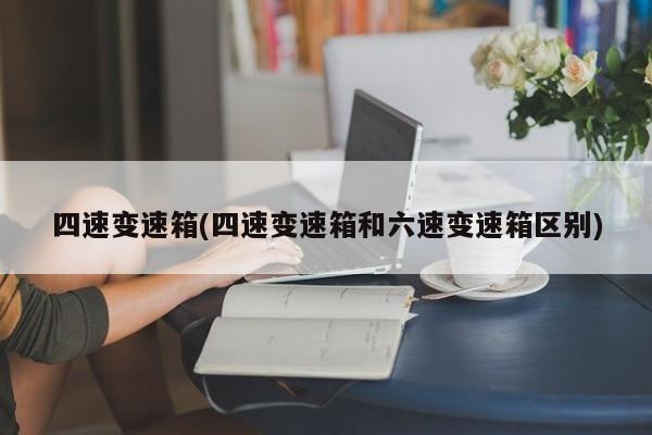 四速变速箱(四速变速箱和六速变速箱区别)