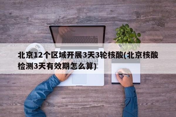 北京12个区域开展3天3轮核酸(北京核酸检测3天有效期怎么算)