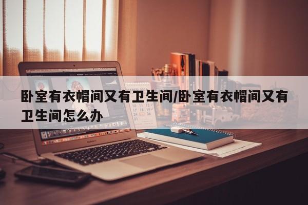 卧室有衣帽间又有卫生间/卧室有衣帽间又有卫生间怎么办