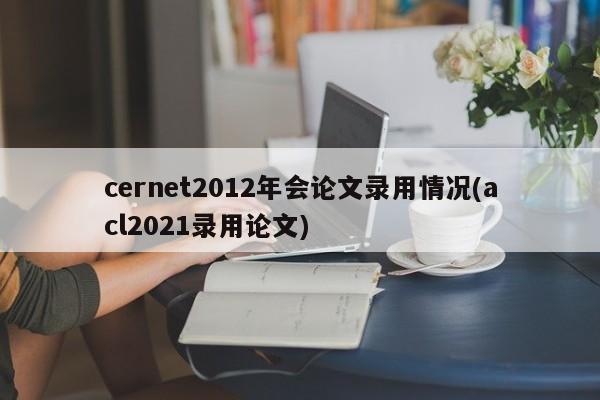 cernet2012年会论文录用情况(acl2021录用论文)