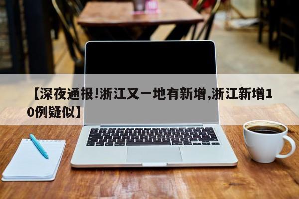 【深夜通报!浙江又一地有新增,浙江新增10例疑似】