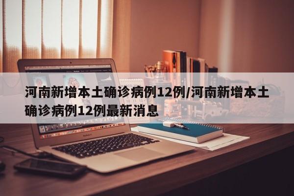 河南新增本土确诊病例12例/河南新增本土确诊病例12例最新消息