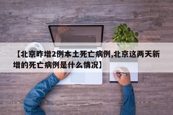 【北京昨增2例本土死亡病例,北京这两天新增的死亡病例是什么情况】
