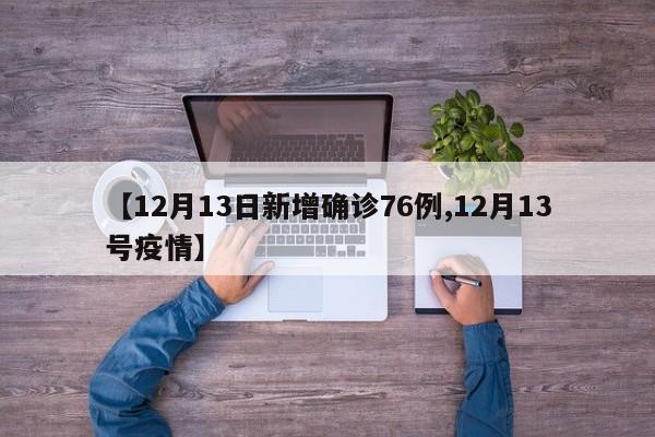【12月13日新增确诊76例,12月13号疫情】