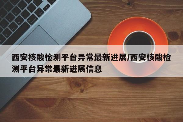 西安核酸检测平台异常最新进展/西安核酸检测平台异常最新进展信息