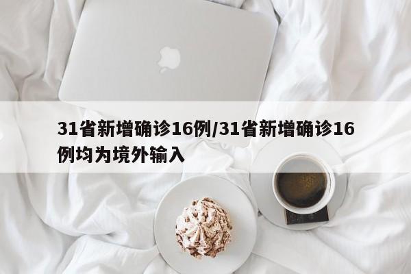 31省新增确诊16例/31省新增确诊16例均为境外输入