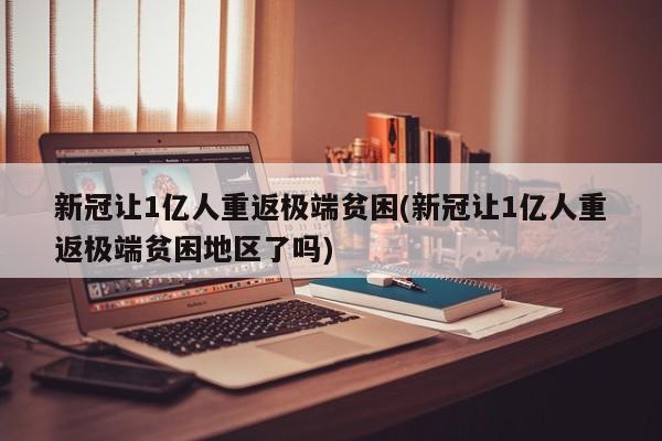 新冠让1亿人重返极端贫困(新冠让1亿人重返极端贫困地区了吗)