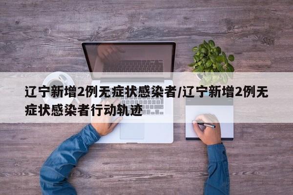 辽宁新增2例无症状感染者/辽宁新增2例无症状感染者行动轨迹
