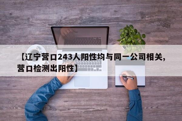 【辽宁营口243人阳性均与同一公司相关,营口检测出阳性】