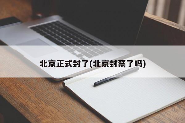北京正式封了(北京封禁了吗)