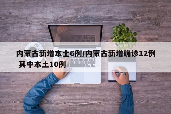 内蒙古新增本土6例/内蒙古新增确诊12例 其中本土10例