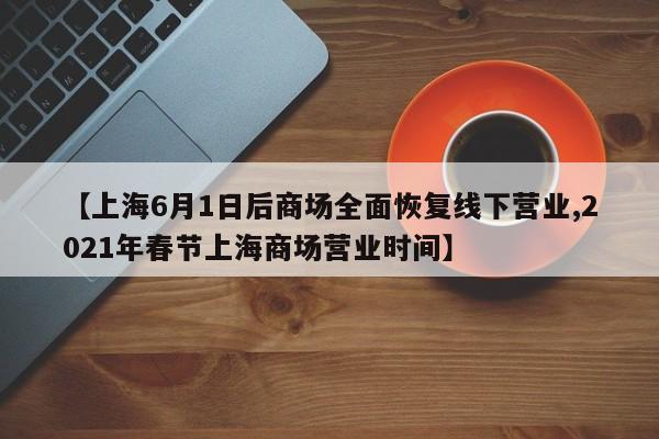 【上海6月1日后商场全面恢复线下营业,2021年春节上海商场营业时间】