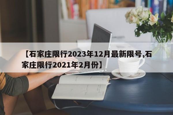 【石家庄限行2023年12月最新限号,石家庄限行2021年2月份】