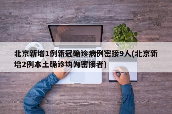 北京新增1例新冠确诊病例密接9人(北京新增2例本土确诊均为密接者)