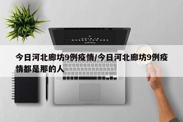 今日河北廊坊9例疫情/今日河北廊坊9例疫情都是那的人