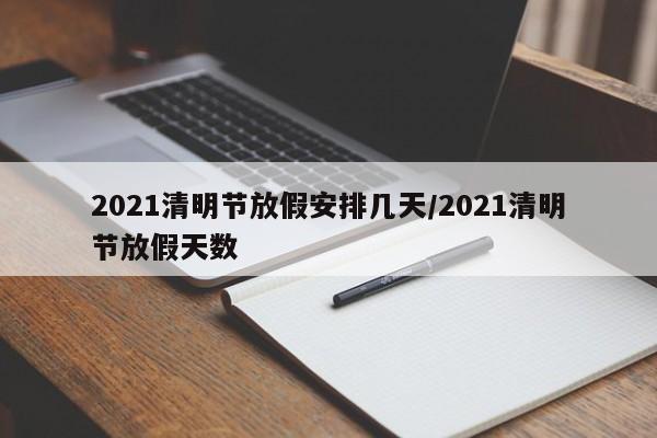 2021清明节放假安排几天/2021清明节放假天数