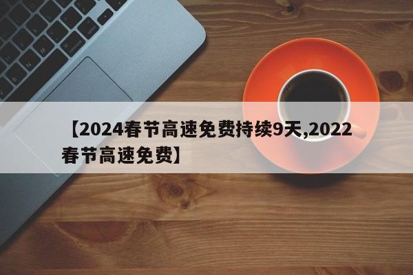 【2024春节高速免费持续9天,2022春节高速免费】