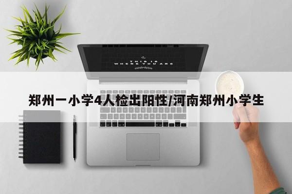 郑州一小学4人检出阳性/河南郑州小学生