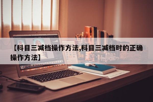 【科目三减档操作方法,科目三减档时的正确操作方法】