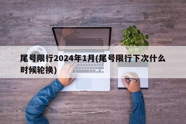 尾号限行2024年1月(尾号限行下次什么时候轮换)