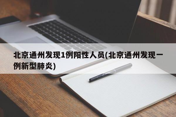 北京通州发现1例阳性人员(北京通州发现一例新型肺炎)