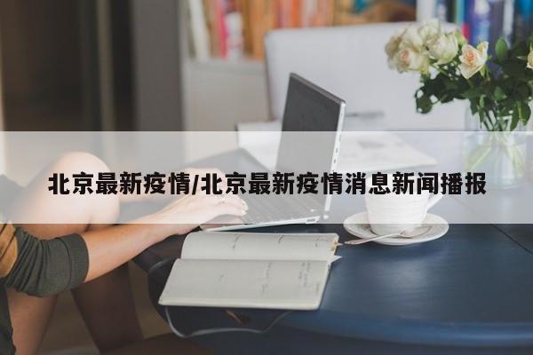 北京最新疫情/北京最新疫情消息新闻播报