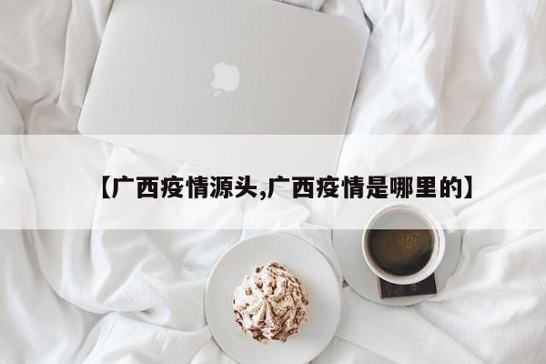 【广西疫情源头,广西疫情是哪里的】