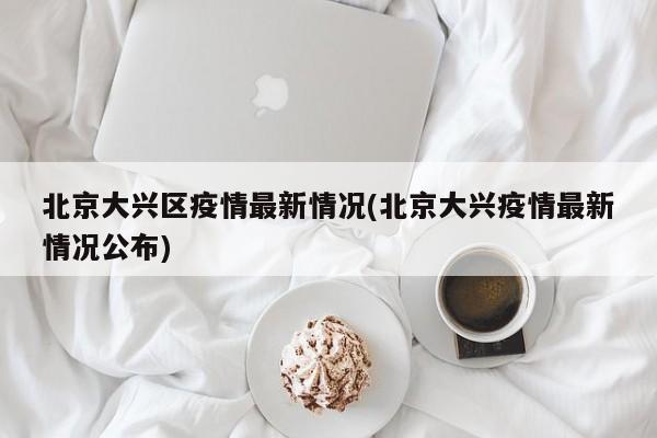 北京大兴区疫情最新情况(北京大兴疫情最新情况公布)