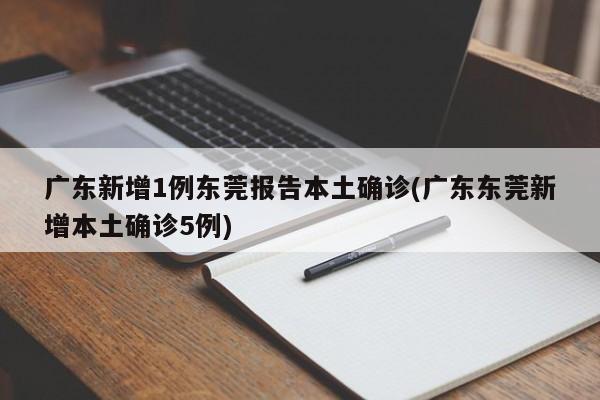 广东新增1例东莞报告本土确诊(广东东莞新增本土确诊5例)
