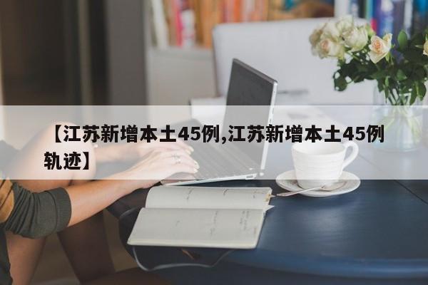 【江苏新增本土45例,江苏新增本土45例轨迹】