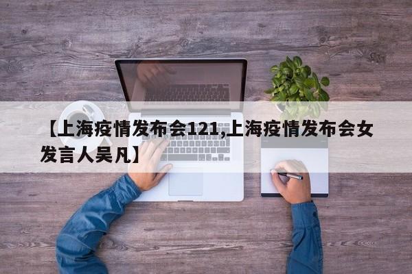 【上海疫情发布会121,上海疫情发布会女发言人吴凡】