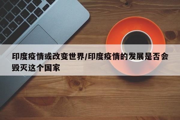 印度疫情或改变世界/印度疫情的发展是否会毁灭这个国家