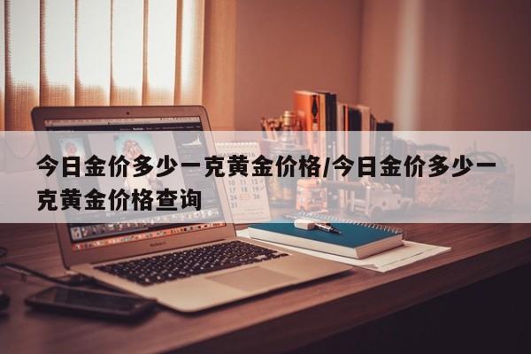 今日金价多少一克黄金价格/今日金价多少一克黄金价格查询